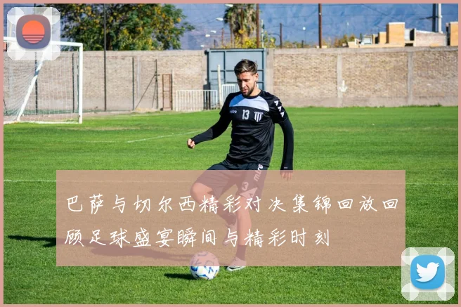 巴萨与切尔西精彩对决集锦回放回顾足球盛宴瞬间与精彩时刻