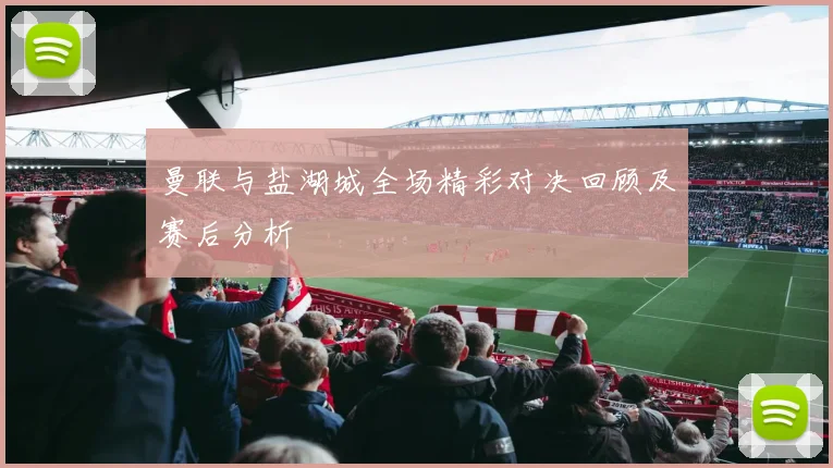 曼联与盐湖城全场精彩对决回顾及赛后分析